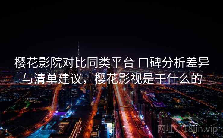 樱花影院对比同类平台 口碑分析差异与清单建议，樱花影视是干什么的