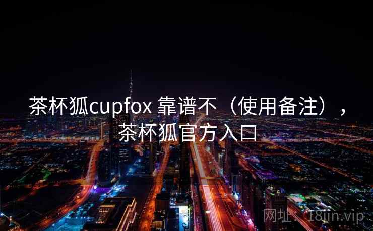 茶杯狐cupfox 靠谱不(使用备注),茶杯狐官方入口 茶杯狐cupfox 靠谱不(使用备注),茶杯狐官方入口