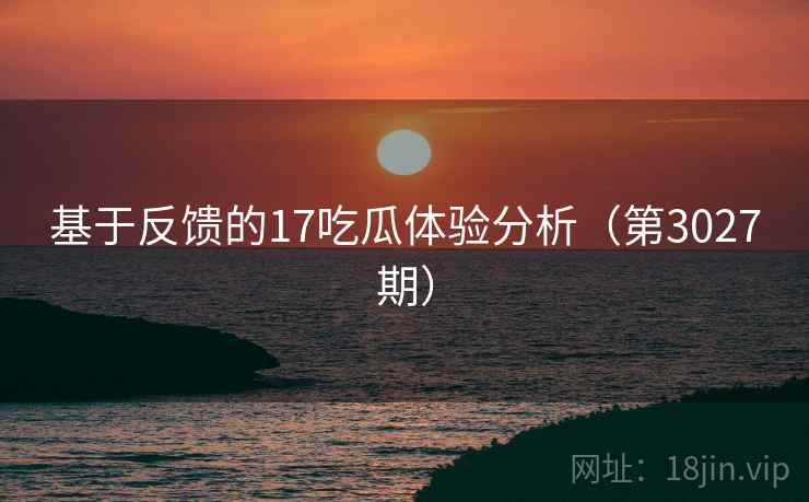 基于反馈的17吃瓜体验分析（第3027期）
