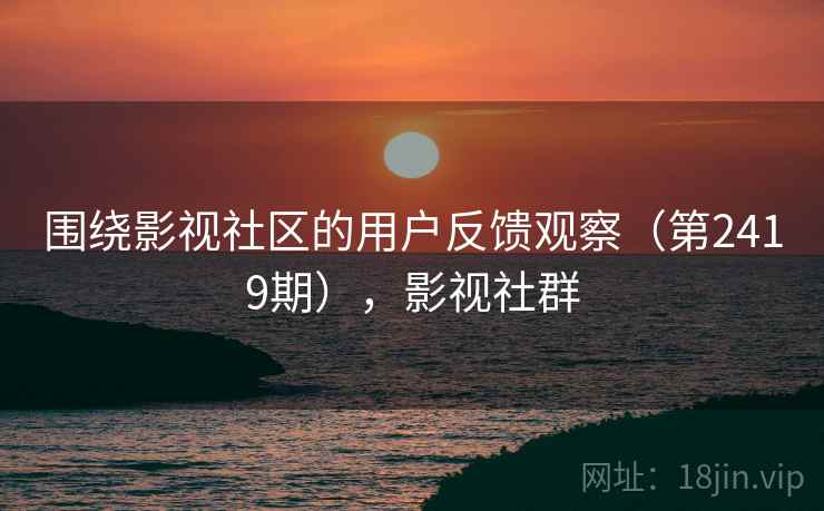 围绕影视社区的用户反馈观察（第2419期），影视社群