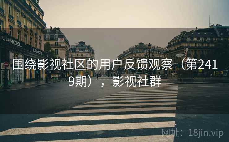 围绕影视社区的用户反馈观察(第2419期),影视社群 围绕影视社区的用户反馈观察(第2419期),影视社群