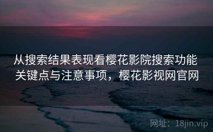 从搜索结果表现看樱花影院搜索功能 关键点与注意事项，樱花影视网官网