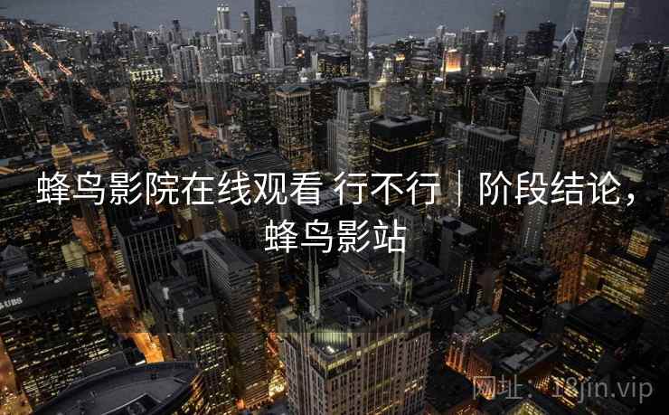 蜂鸟影院在线观看 行不行｜阶段结论，蜂鸟影站