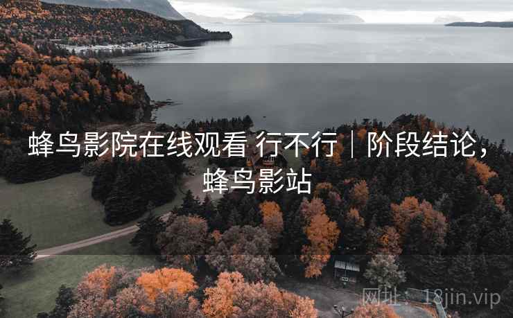 蜂鸟影院在线观看 行不行|阶段结论,蜂鸟影站 蜂鸟影院在线观看 行不行|阶段结论,蜂鸟影站