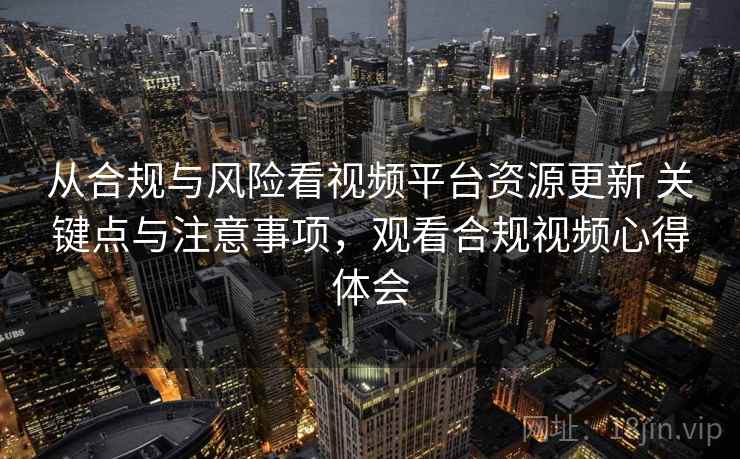 从合规与风险看视频平台资源更新 关键点与注意事项，观看合规视频心得体会