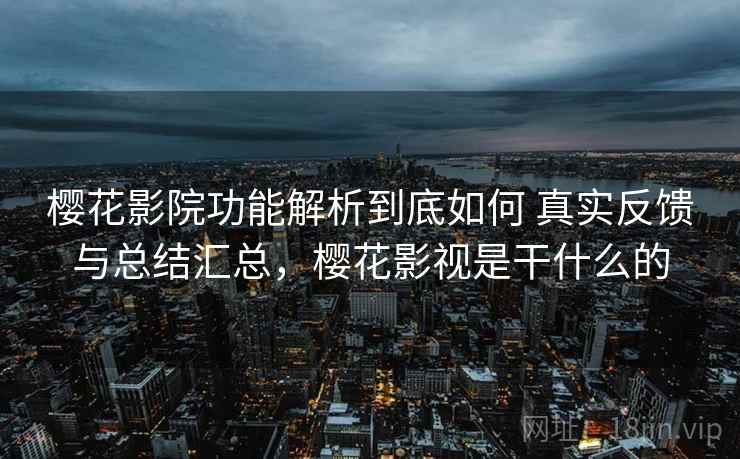 樱花影院功能解析到底如何 真实反馈与总结汇总,樱花影视是干什么的 樱花影院功能解析到底如何 真实反馈与总结汇总,樱花影视是干什么的