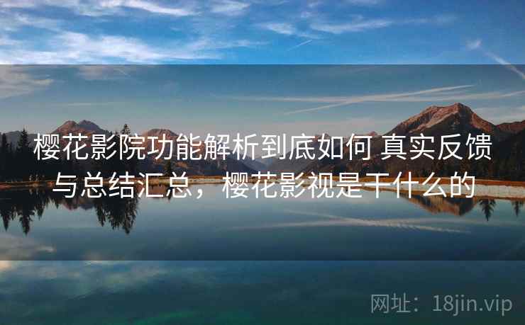 樱花影院功能解析到底如何 真实反馈与总结汇总，樱花影视是干什么的