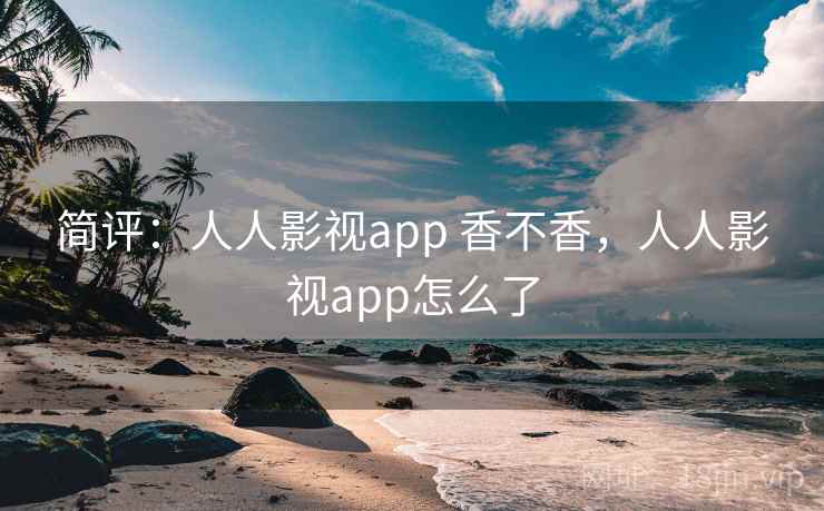 简评:人人影视app 香不香,人人影视app怎么了 简评:人人影视app 香不香,人人影视app怎么了