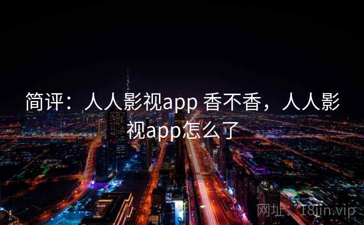 简评:人人影视app 香不香,人人影视app怎么了 简评:人人影视app 香不香,人人影视app怎么了