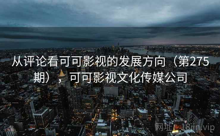 从评论看可可影视的发展方向(第275期),可可影视文化传媒公司 从评论看可可影视的发展方向(第275期),可可影视文化传媒公司