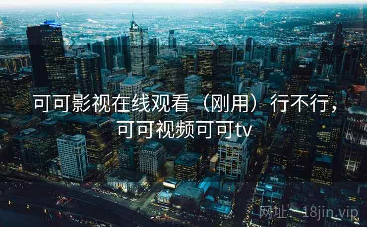 可可影视在线观看（刚用）行不行，可可视频可可tv