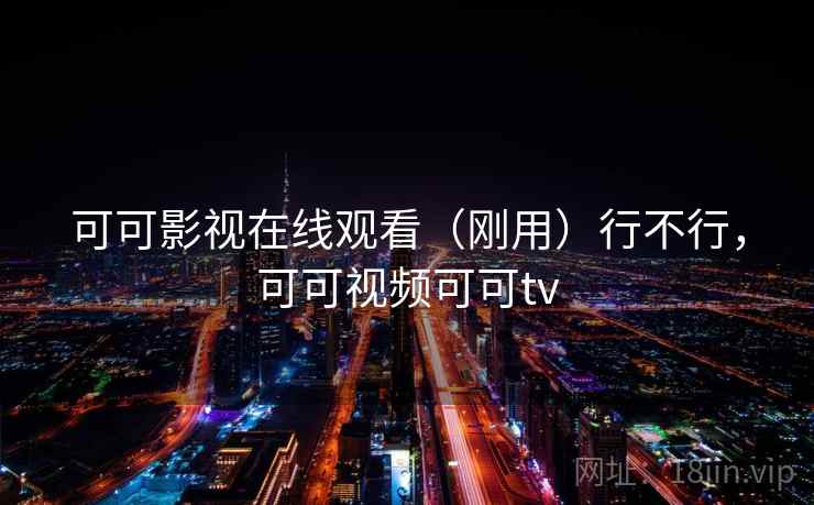 可可影视在线观看（刚用）行不行，可可视频可可tv