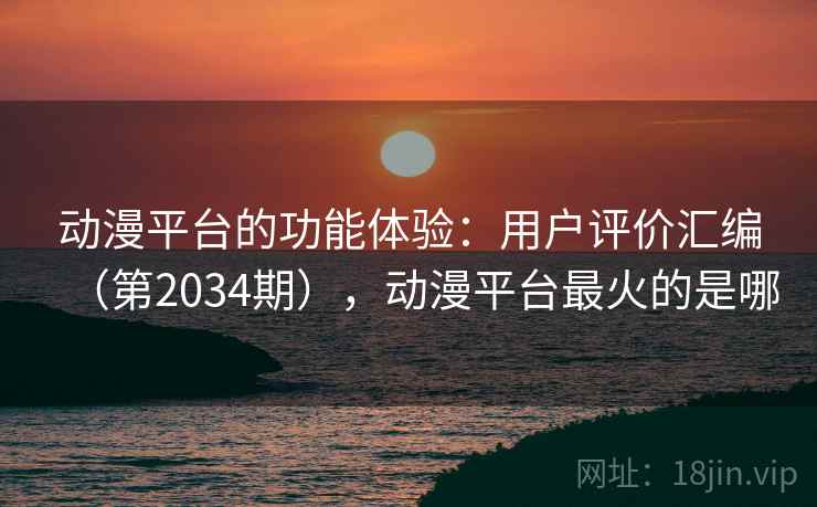 动漫平台的功能体验：用户评价汇编（第2034期），动漫平台最火的是哪
