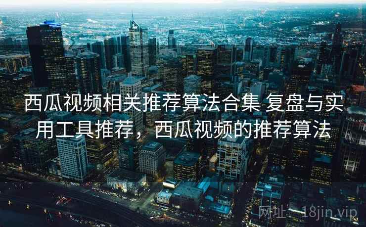 西瓜视频相关推荐算法合集 复盘与实用工具推荐，西瓜视频的推荐算法