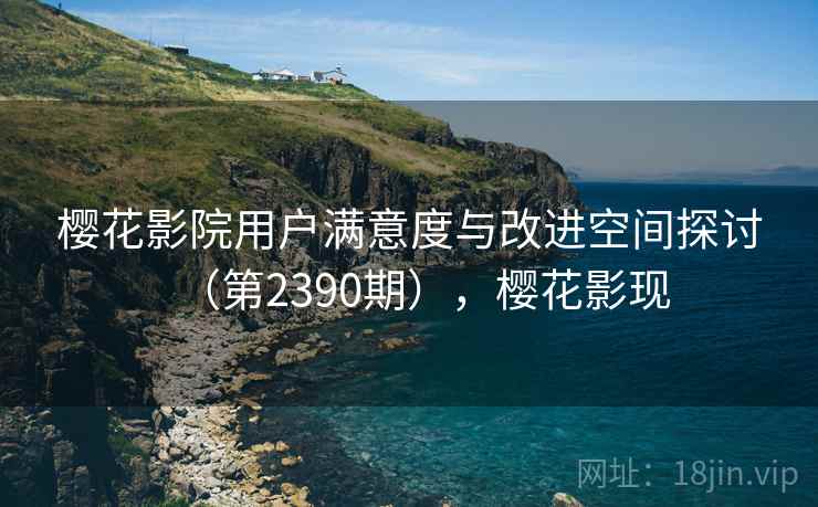 樱花影院用户满意度与改进空间探讨（第2390期），樱花影现