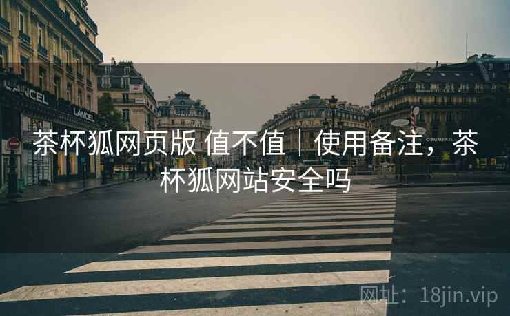 茶杯狐网页版 值不值｜使用备注，茶杯狐网站安全吗
