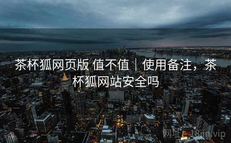 茶杯狐网页版 值不值｜使用备注，茶杯狐网站安全吗
