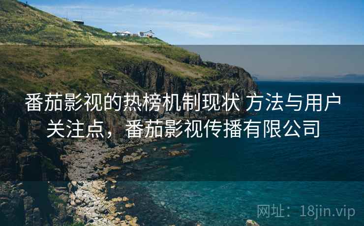 番茄影视的热榜机制现状 方法与用户关注点，番茄影视传播有限公司