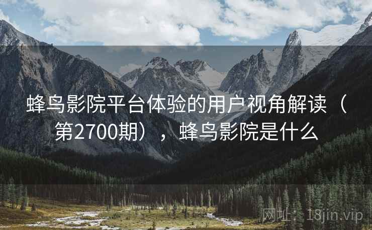 蜂鸟影院平台体验的用户视角解读（第2700期），蜂鸟影院是什么
