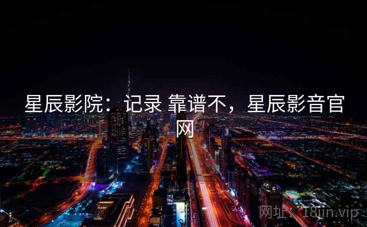 星辰影院：记录 靠谱不，星辰影音官网