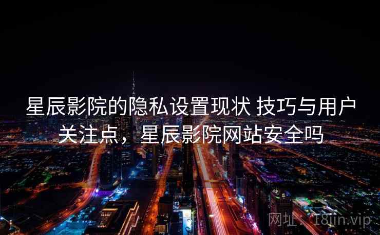 星辰影院的隐私设置现状 技巧与用户关注点，星辰影院网站安全吗