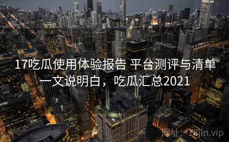 17吃瓜使用体验报告 平台测评与清单一文说明白，吃瓜汇总2021