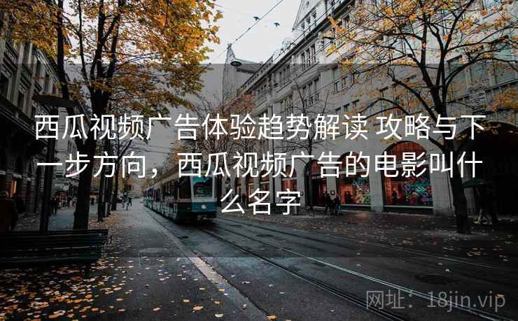 西瓜视频广告体验趋势解读 攻略与下一步方向，西瓜视频广告的电影叫什么名字