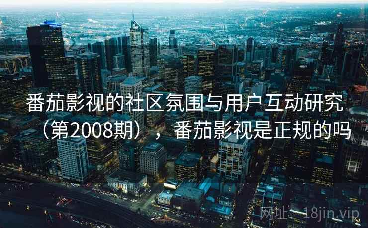 番茄影视的社区氛围与用户互动研究（第2008期），番茄影视是正规的吗