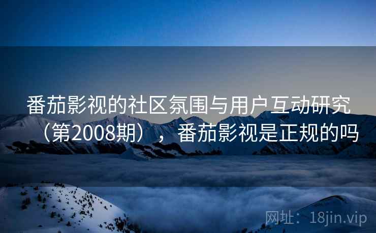 番茄影视的社区氛围与用户互动研究（第2008期），番茄影视是正规的吗