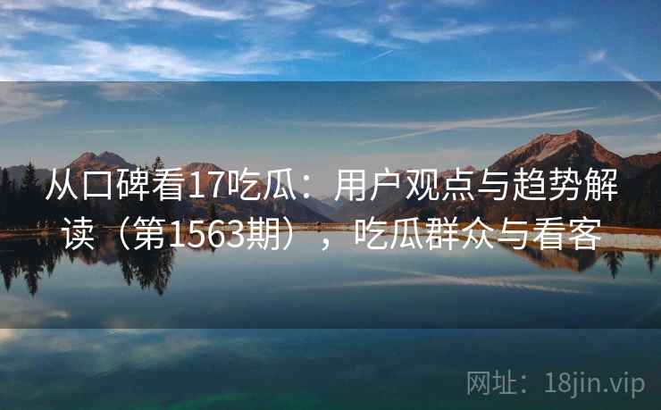 从口碑看17吃瓜：用户观点与趋势解读（第1563期），吃瓜群众与看客