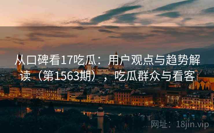 从口碑看17吃瓜：用户观点与趋势解读（第1563期），吃瓜群众与看客
