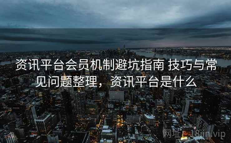 资讯平台会员机制避坑指南 技巧与常见问题整理，资讯平台是什么