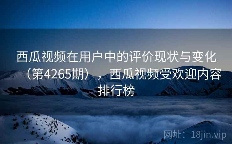 西瓜视频在用户中的评价现状与变化（第4265期），西瓜视频受欢迎内容排行榜