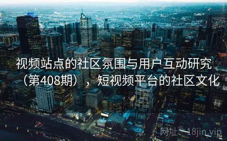 视频站点的社区氛围与用户互动研究（第408期），短视频平台的社区文化