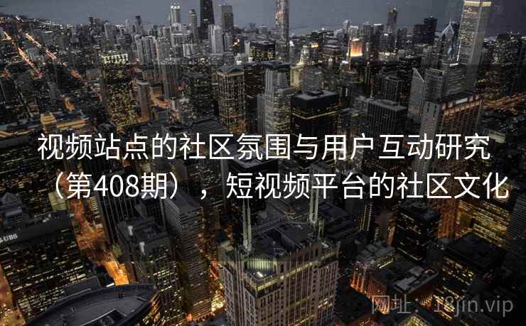 视频站点的社区氛围与用户互动研究（第408期），短视频平台的社区文化
