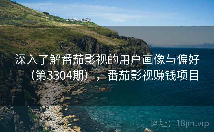 深入了解番茄影视的用户画像与偏好（第3304期），番茄影视赚钱项目