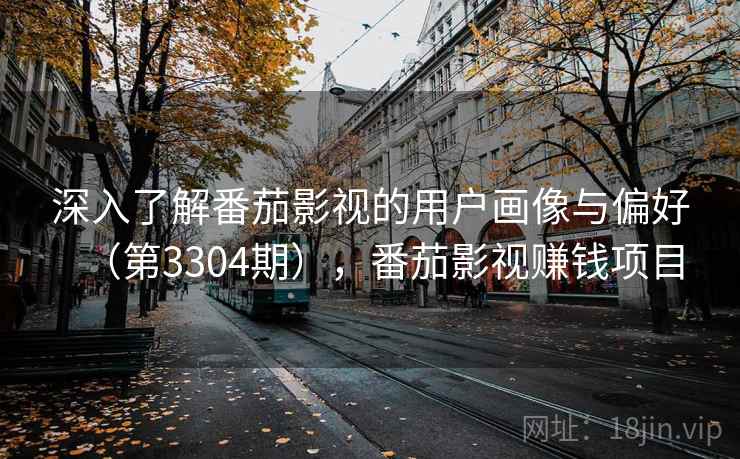 深入了解番茄影视的用户画像与偏好（第3304期），番茄影视赚钱项目