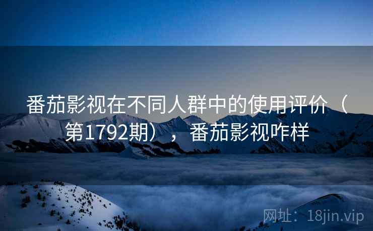 番茄影视在不同人群中的使用评价（第1792期），番茄影视咋样