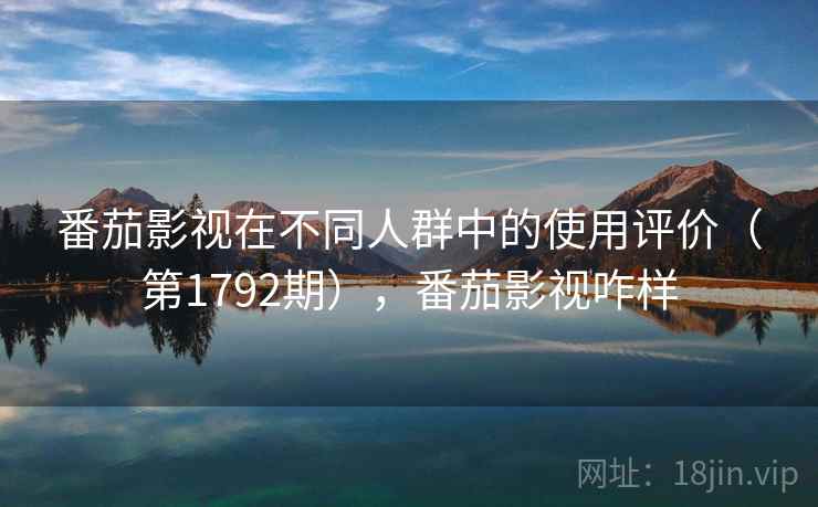 番茄影视在不同人群中的使用评价（第1792期），番茄影视咋样