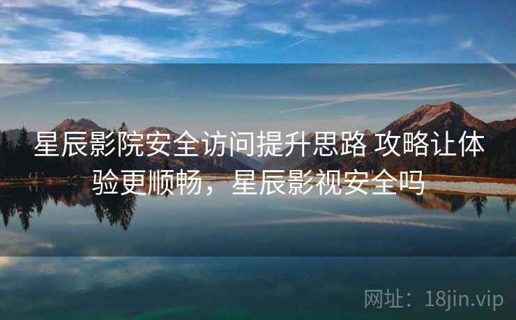 星辰影院安全访问提升思路 攻略让体验更顺畅，星辰影视安全吗