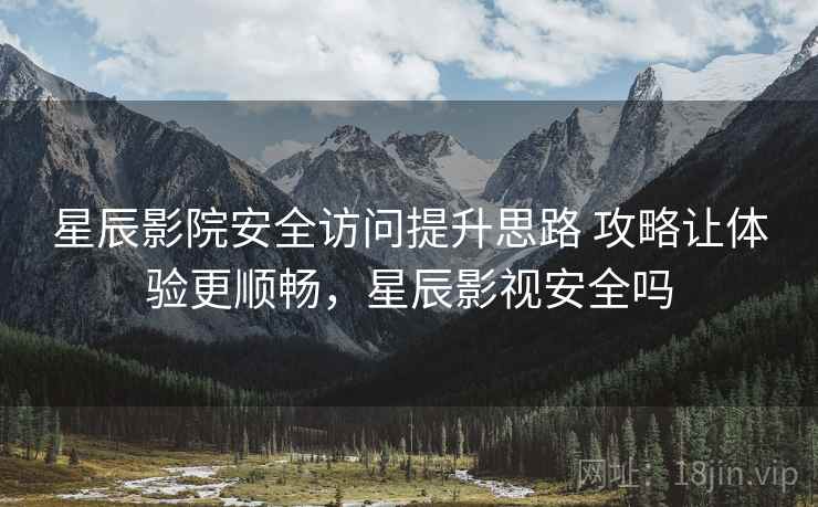 星辰影院安全访问提升思路 攻略让体验更顺畅，星辰影视安全吗