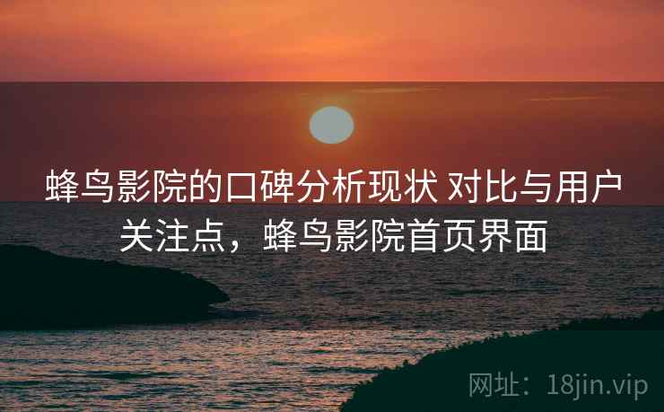 蜂鸟影院的口碑分析现状 对比与用户关注点，蜂鸟影院首页界面