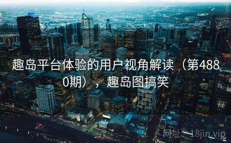 趣岛平台体验的用户视角解读（第4880期），趣岛图搞笑