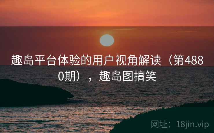 趣岛平台体验的用户视角解读（第4880期），趣岛图搞笑