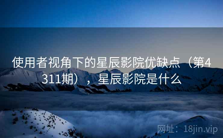 使用者视角下的星辰影院优缺点（第4311期），星辰影院是什么