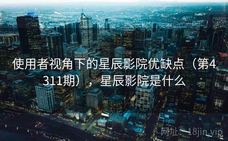 使用者视角下的星辰影院优缺点（第4311期），星辰影院是什么