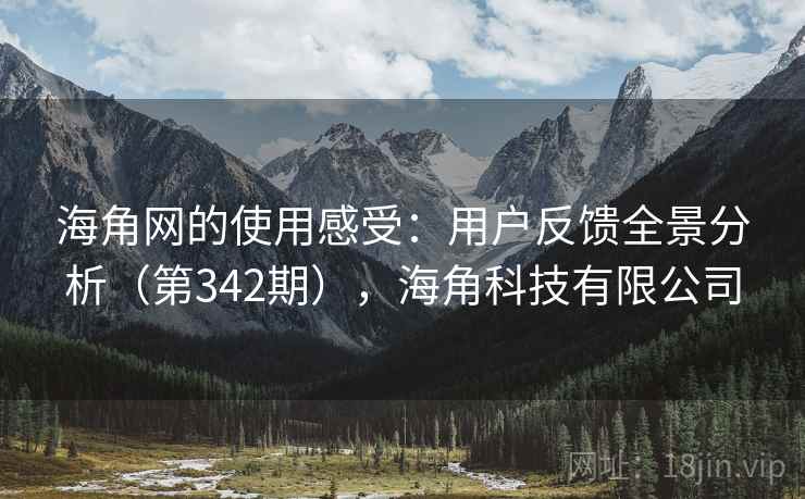 海角网的使用感受：用户反馈全景分析（第342期），海角科技有限公司