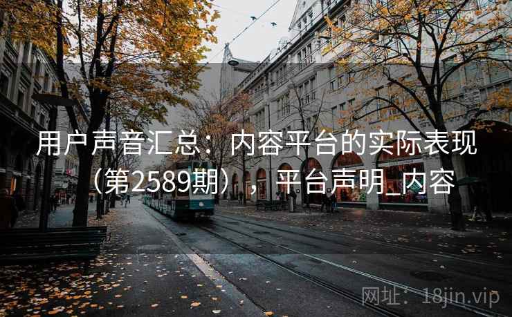 用户声音汇总：内容平台的实际表现（第2589期），平台声明_内容