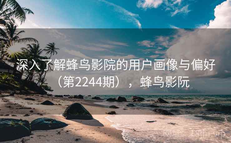 深入了解蜂鸟影院的用户画像与偏好（第2244期），蜂鸟影阮
