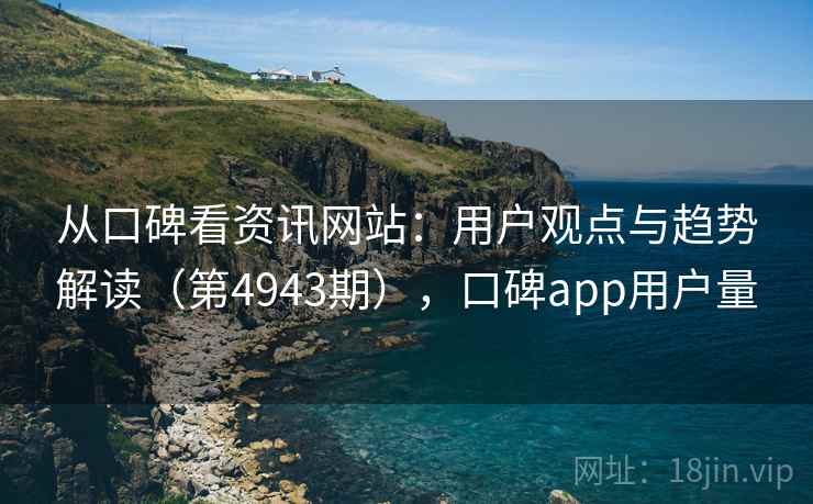 从口碑看资讯网站：用户观点与趋势解读（第4943期），口碑app用户量
